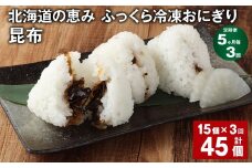 【5ヶ月毎3回定期便】 北海道の恵み ふっくら冷凍おにぎり（昆布） 計45個（15個✕3回） 米 お米 おにぎり