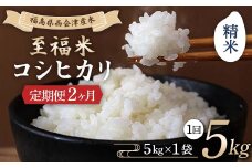 ＜定期便2ヶ月＞ 西会津産米 至福米コシヒカリ 精米 5kg F4D-1625