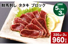 【5ヶ月毎3回定期便】鮮馬刺し タタキ ブロック 計約960g（約320g×3回）